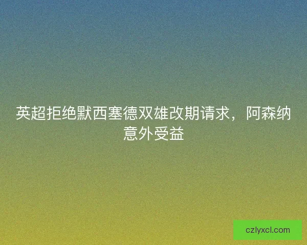 英超拒绝默西塞德双雄改期请求，阿森纳意外受益
