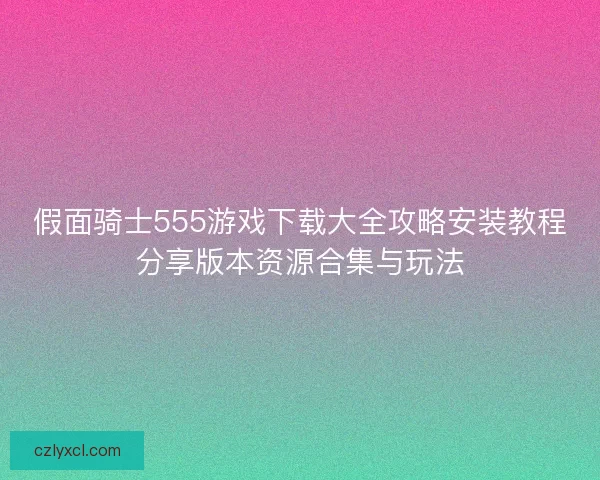 假面骑士555游戏下载大全攻略安装教程分享版本资源合集与玩法