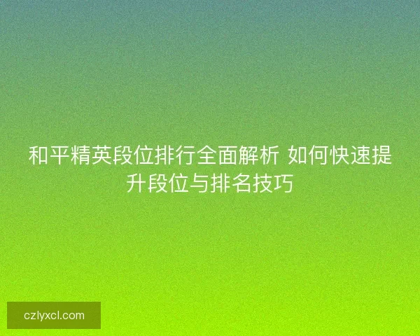 和平精英段位排行全面解析 如何快速提升段位与排名技巧