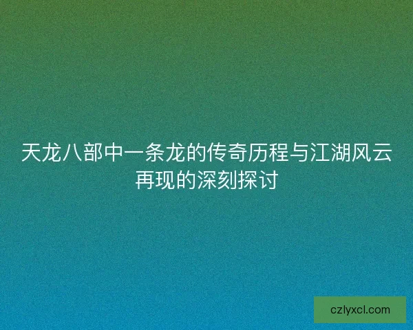 天龙八部中一条龙的传奇历程与江湖风云再现的深刻探讨