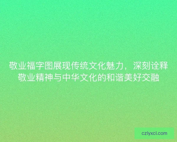 敬业福字图展现传统文化魅力，深刻诠释敬业精神与中华文化的和谐美好交融