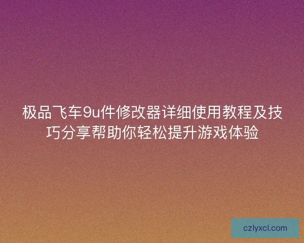 极品飞车9u件修改器详细使用教程及技巧分享帮助你轻松提升游戏体验