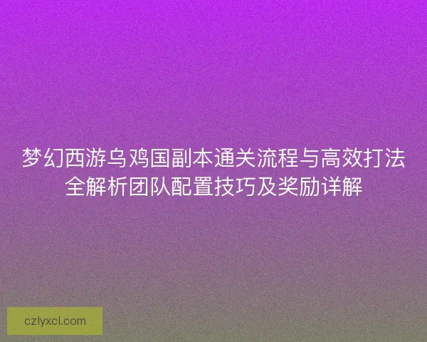 梦幻西游乌鸡国副本通关流程与高效打法全解析团队配置技巧及奖励详解