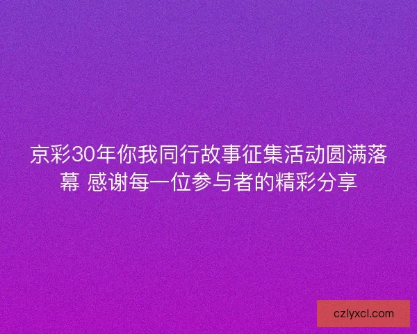 京彩30年你我同行故事征集活动圆满落幕 感谢每一位参与者的精彩分享