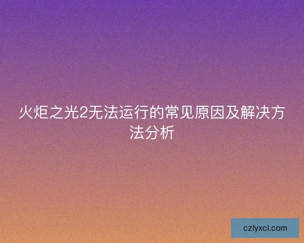 火炬之光2无法运行的常见原因及解决方法分析
