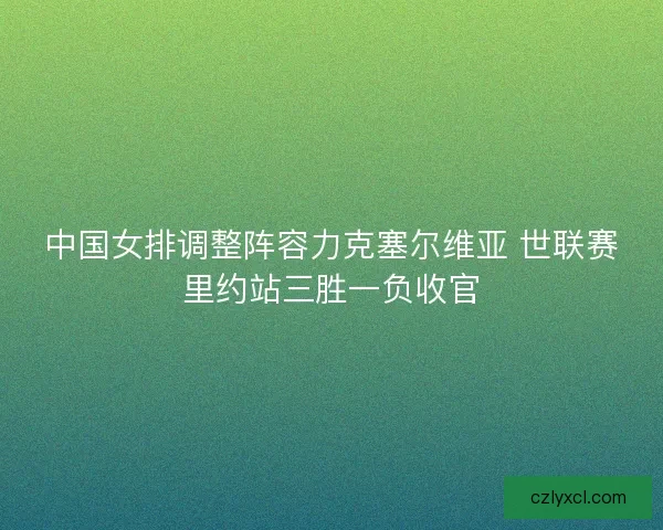 中国女排调整阵容力克塞尔维亚 世联赛里约站三胜一负收官