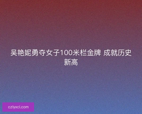 吴艳妮勇夺女子100米栏金牌 成就历史新高