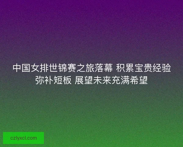 中国女排世锦赛之旅落幕 积累宝贵经验弥补短板 展望未来充满希望