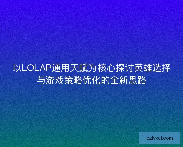 以LOLAP通用天赋为核心探讨英雄选择与游戏策略优化的全新思路