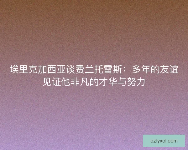 埃里克加西亚谈费兰托雷斯：多年的友谊见证他非凡的才华与努力