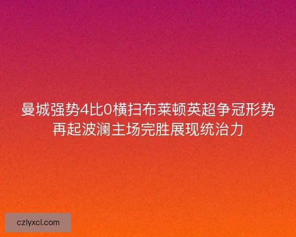 曼城强势4比0横扫布莱顿英超争冠形势再起波澜主场完胜展现统治力