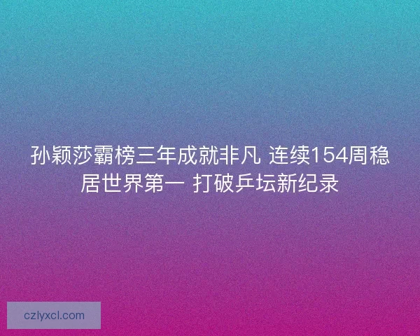 孙颖莎霸榜三年成就非凡 连续154周稳居世界第一 打破乒坛新纪录