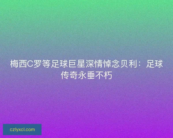 梅西C罗等足球巨星深情悼念贝利：足球传奇永垂不朽
