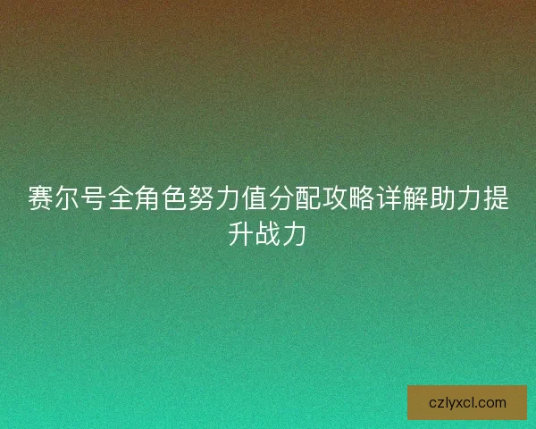 赛尔号全角色努力值分配攻略详解助力提升战力
