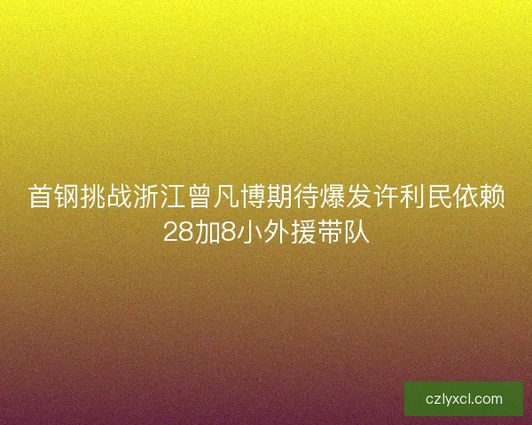 首钢挑战浙江曾凡博期待爆发许利民依赖28加8小外援带队