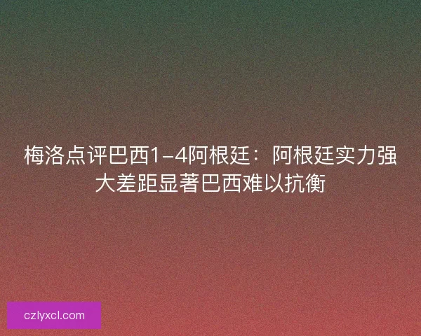 梅洛点评巴西1-4阿根廷：阿根廷实力强大差距显著巴西难以抗衡