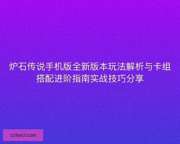 炉石传说手机版全新版本玩法解析与卡组搭配进阶指南实战技巧分享 炉石传说手机版全新版本玩法解析与卡组搭配进阶指南实战技巧分享