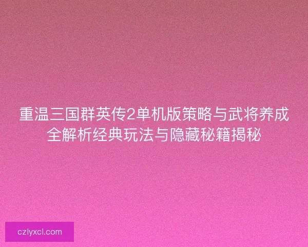 重温三国群英传2单机版策略与武将养成全解析经典玩法与隐藏秘籍揭秘