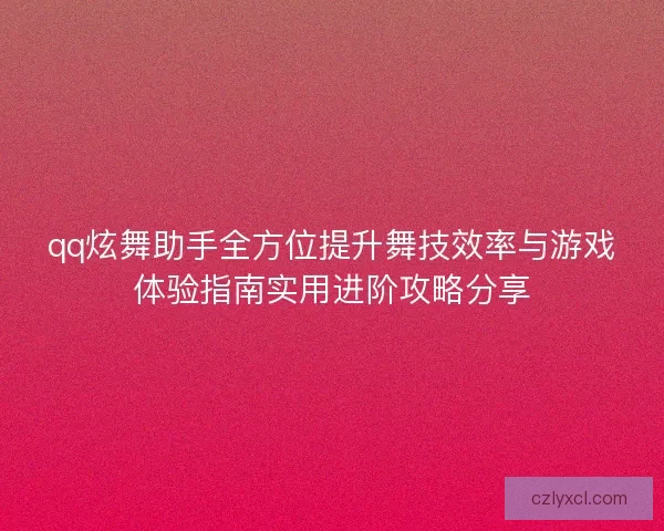 qq炫舞助手全方位提升舞技效率与游戏体验指南实用进阶攻略分享