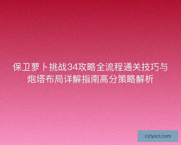 保卫萝卜挑战34攻略全流程通关技巧与炮塔布局详解指南高分策略解析