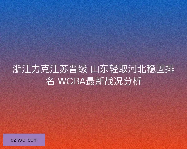 浙江力克江苏晋级 山东轻取河北稳固排名 WCBA最新战况分析