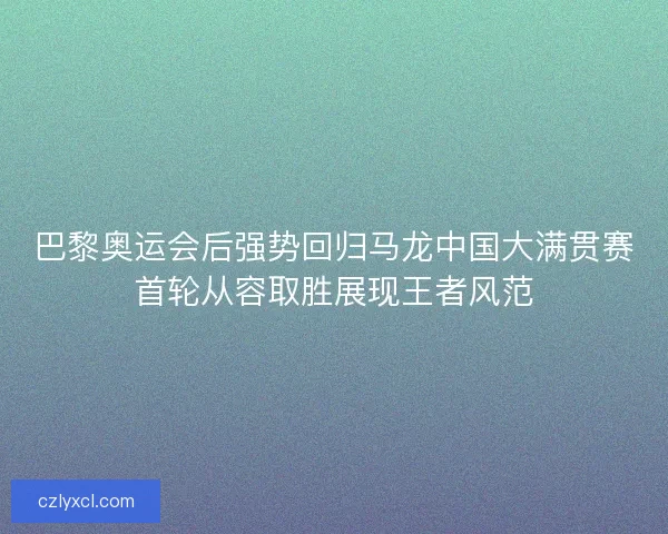 巴黎奥运会后强势回归马龙中国大满贯赛首轮从容取胜展现王者风范