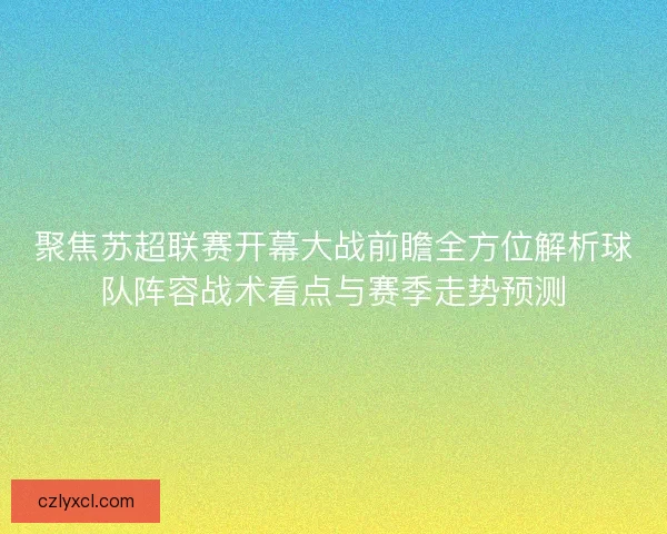 聚焦苏超联赛开幕大战前瞻全方位解析球队阵容战术看点与赛季走势预测