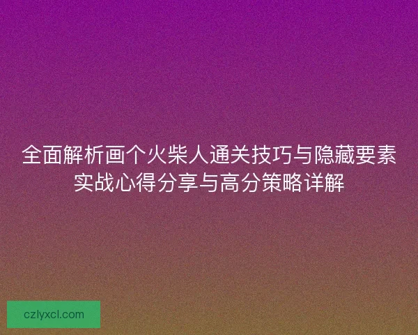 全面解析画个火柴人通关技巧与隐藏要素实战心得分享与高分策略详解