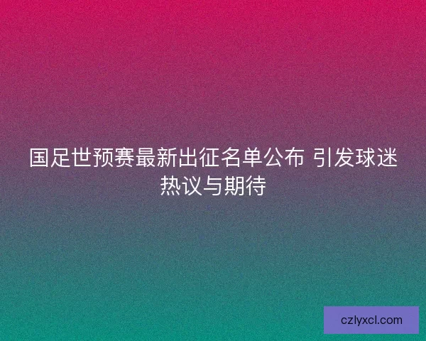 国足世预赛最新出征名单公布 引发球迷热议与期待