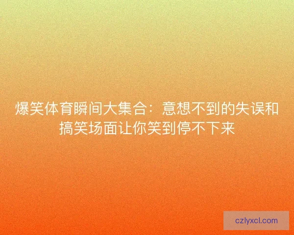 爆笑体育瞬间大集合：意想不到的失误和搞笑场面让你笑到停不下来