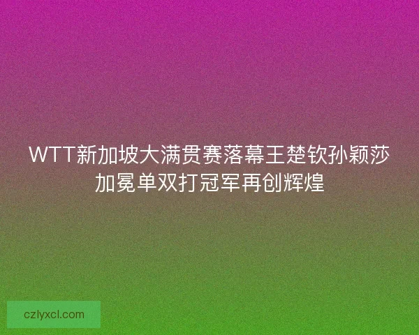WTT新加坡大满贯赛落幕王楚钦孙颖莎加冕单双打冠军再创辉煌