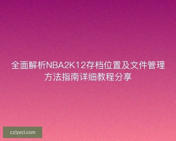 全面解析NBA2K12存档位置及文件管理方法指南详细教程分享