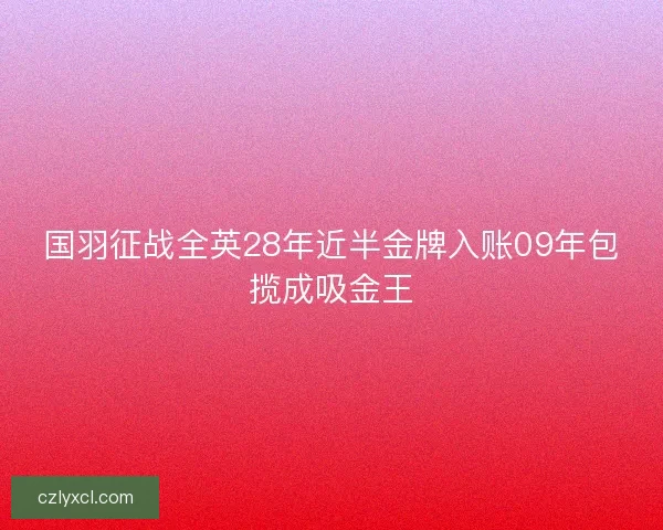 国羽征战全英28年近半金牌入账09年包揽成吸金王