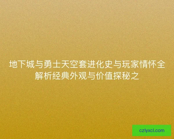 地下城与勇士天空套进化史与玩家情怀全解析经典外观与价值探秘之 地下城与勇士天空套进化史与玩家情怀全解析经典外观与价值探秘之