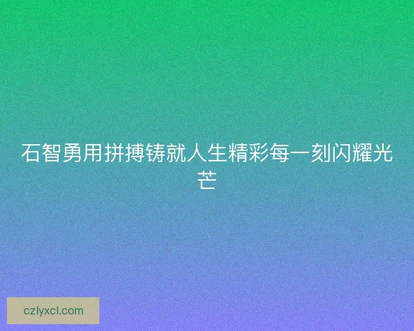 石智勇用拼搏铸就人生精彩每一刻闪耀光芒 石智勇用拼搏铸就人生精彩每一刻闪耀光芒