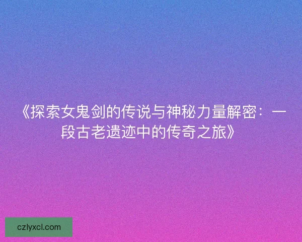 《探索女鬼剑的传说与神秘力量解密：一段古老遗迹中的传奇之旅》