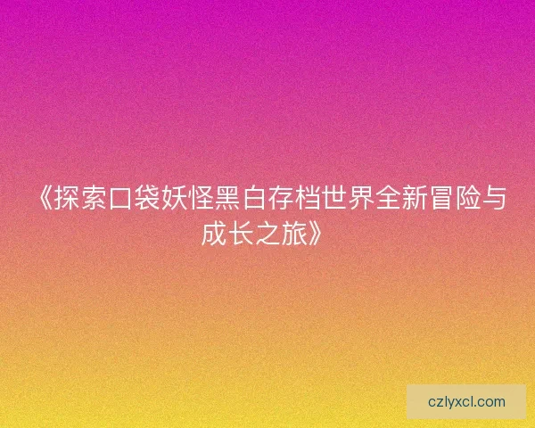 《探索口袋妖怪黑白存档世界全新冒险与成长之旅》