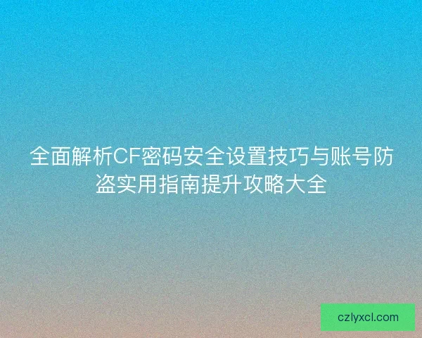 全面解析CF密码安全设置技巧与账号防盗实用指南提升攻略大全 全面解析CF密码安全设置技巧与账号防盗实用指南提升攻略大全
