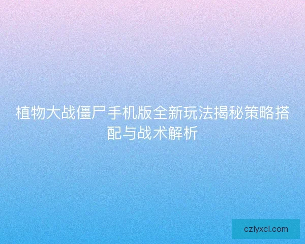 植物大战僵尸手机版全新玩法揭秘策略搭配与战术解析
