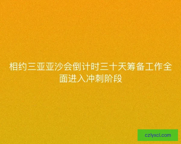 相约三亚亚沙会倒计时三十天筹备工作全面进入冲刺阶段